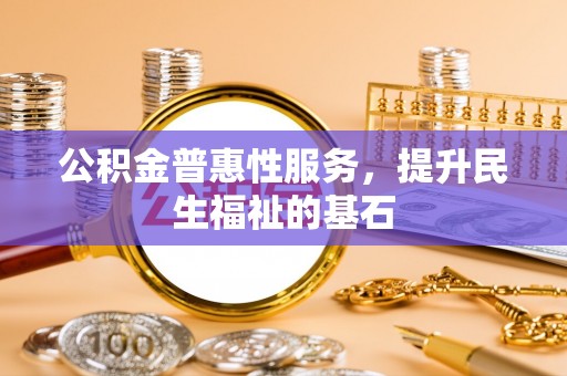 屏东公积金普惠性服务，提升民生福祉的基石