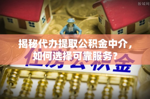 屏东揭秘代办提取公积金中介，如何选择可靠服务？