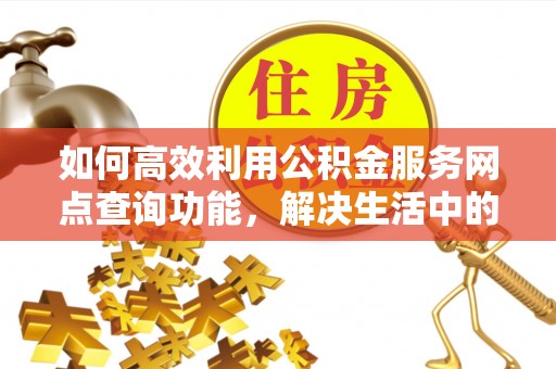 屏东如何高效利用公积金服务网点查询功能，解决生活中的资金难题