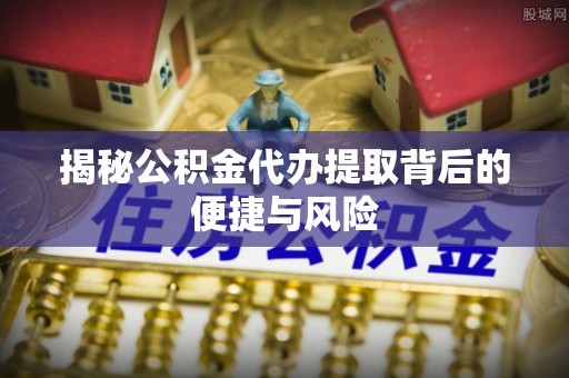 屏东揭秘公积金代办提取背后的便捷与风险