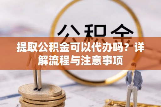 屏东提取公积金可以代办吗？详解流程与注意事项