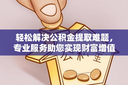 屏东轻松解决公积金提取难题，专业服务助您实现财富增值——代办公积金提取
