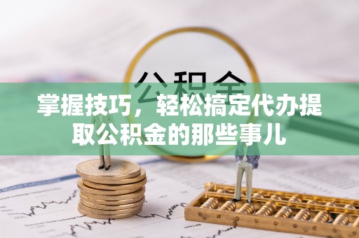 屏东掌握技巧，轻松搞定代办提取公积金的那些事儿