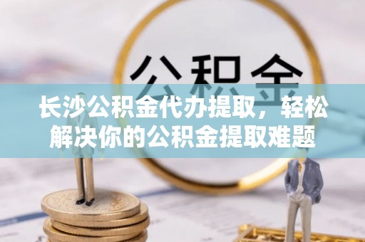 屏东长沙公积金代办提取，轻松解决你的公积金提取难题