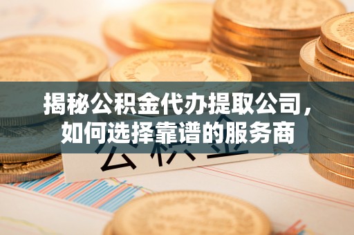 屏东揭秘公积金代办提取公司，如何选择靠谱的服务商