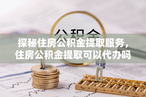 屏东探秘住房公积金提取服务，住房公积金提取可以代办吗的全方位解析