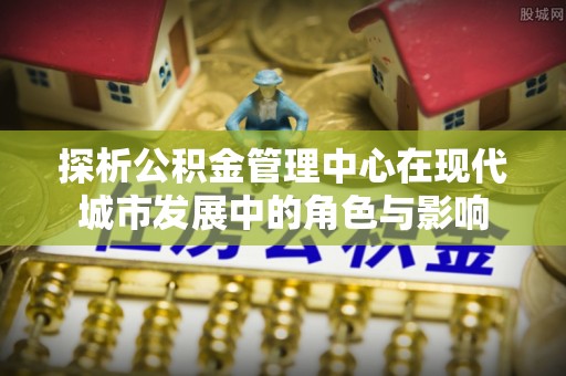 屏东探析公积金管理中心在现代城市发展中的角色与影响