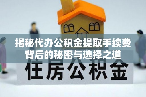 屏东揭秘代办公积金提取手续费背后的秘密与选择之道