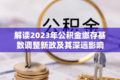 屏东解读2023年公积金缴存基数调整新政及其深远影响