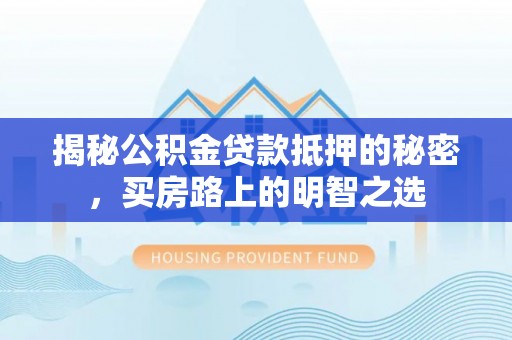 屏东揭秘公积金贷款抵押的秘密，买房路上的明智之选