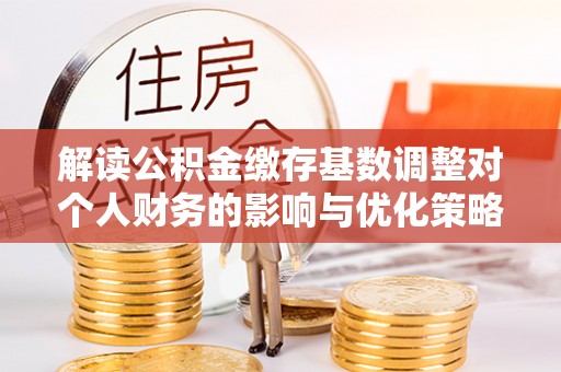 屏东解读公积金缴存基数调整对个人财务的影响与优化策略