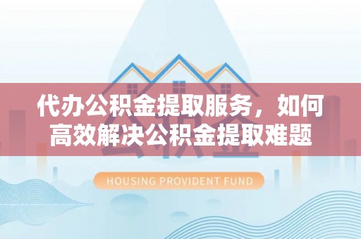 屏东代办公积金提取服务，如何高效解决公积金提取难题
