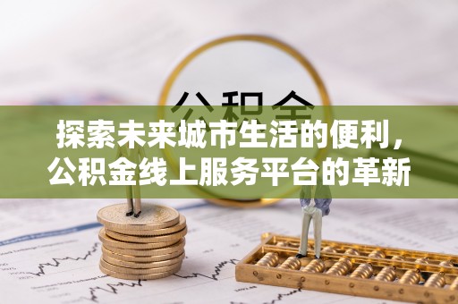 屏东探索未来城市生活的便利，公积金线上服务平台的革新与机遇