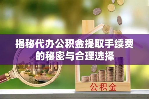 屏东揭秘代办公积金提取手续费的秘密与合理选择