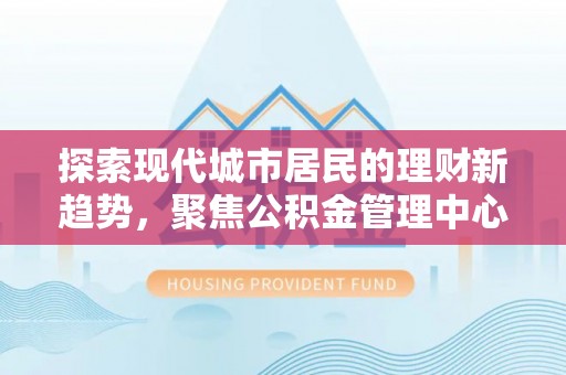 屏东探索现代城市居民的理财新趋势，聚焦公积金管理中心的服务创新