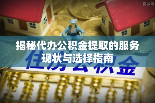 屏东揭秘代办公积金提取的服务现状与选择指南