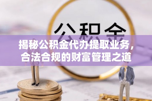 屏东揭秘公积金代办提取业务，合法合规的财富管理之道