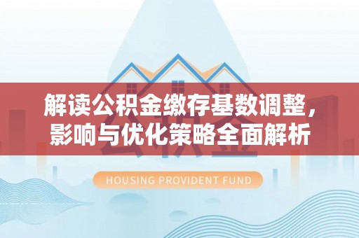 屏东解读公积金缴存基数调整，影响与优化策略全面解析