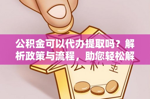 屏东公积金可以代办提取吗？解析政策与流程，助您轻松解决疑问