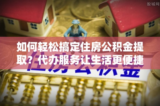 屏东如何轻松搞定住房公积金提取？代办服务让生活更便捷