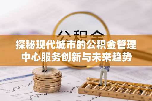 屏东探秘现代城市的公积金管理中心服务创新与未来趋势