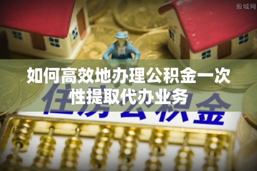 屏东如何高效地办理公积金一次性提取代办业务