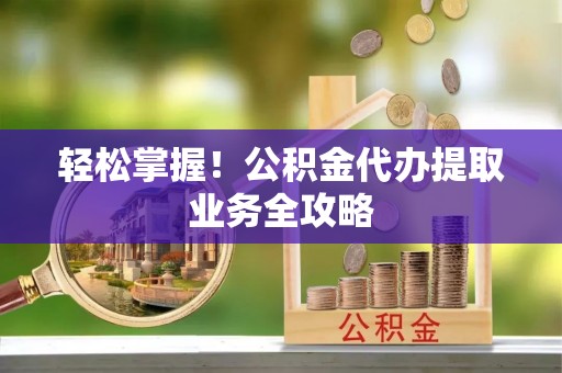 屏东轻松掌握！公积金代办提取业务全攻略