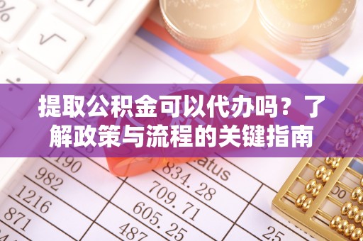 屏东提取公积金可以代办吗？了解政策与流程的关键指南