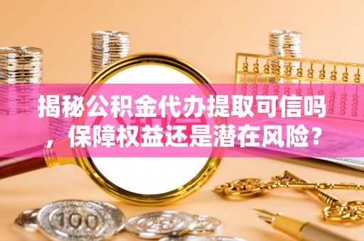 屏东揭秘公积金代办提取可信吗，保障权益还是潜在风险？