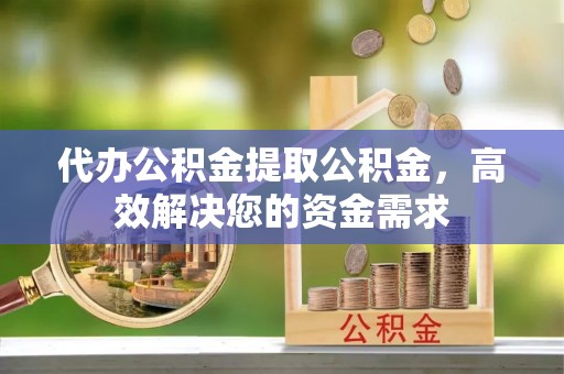 屏东代办公积金提取公积金，高效解决您的资金需求