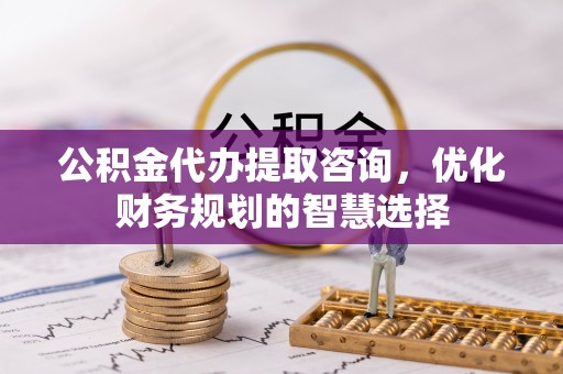 屏东公积金代办提取咨询，优化财务规划的智慧选择