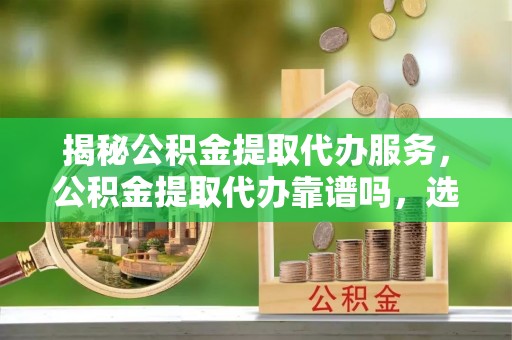 屏东揭秘公积金提取代办服务，公积金提取代办靠谱吗，选择需谨慎