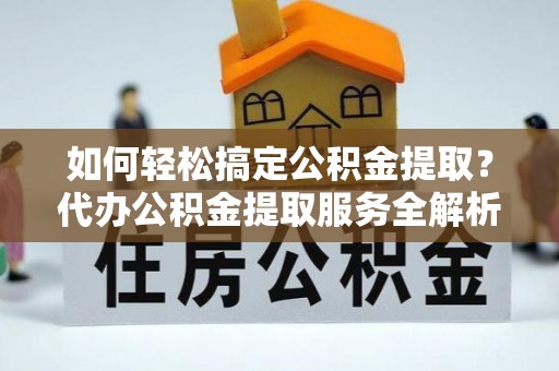 屏东如何轻松搞定公积金提取？代办公积金提取服务全解析