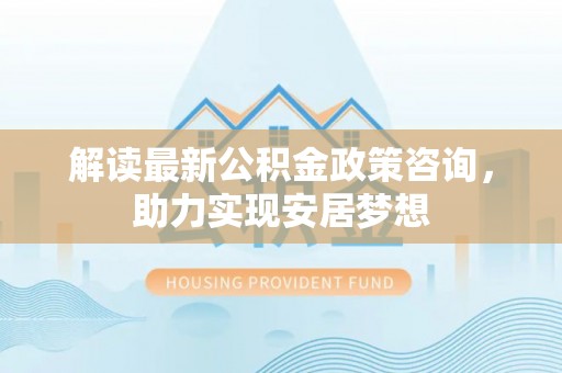 屏东解读最新公积金政策咨询，助力实现安居梦想