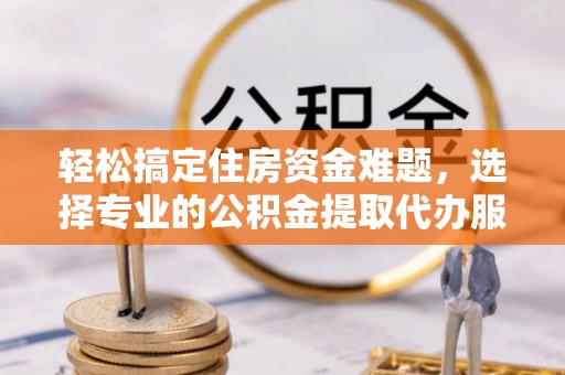 屏东轻松搞定住房资金难题，选择专业的公积金提取代办服务