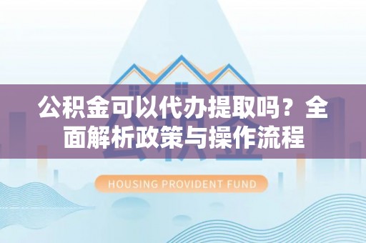 屏东公积金可以代办提取吗？全面解析政策与操作流程