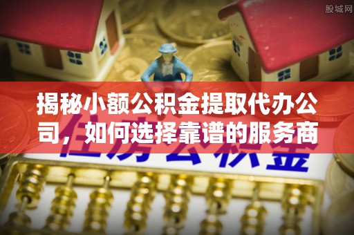 屏东揭秘小额公积金提取代办公司，如何选择靠谱的服务商？