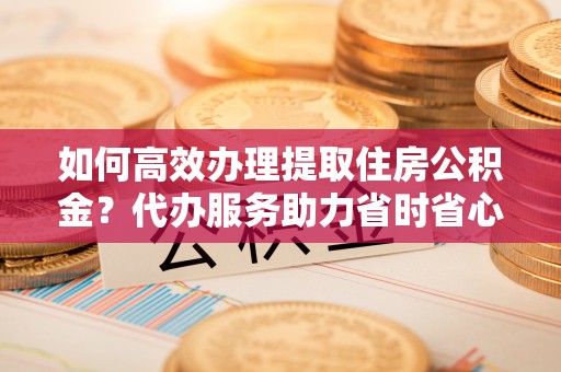 屏东如何高效办理提取住房公积金？代办服务助力省时省心