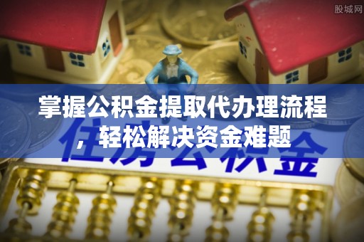 屏东掌握公积金提取代办理流程，轻松解决资金难题