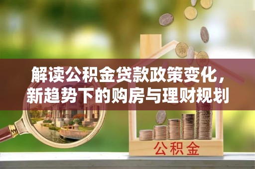 屏东解读公积金贷款政策变化，新趋势下的购房与理财规划