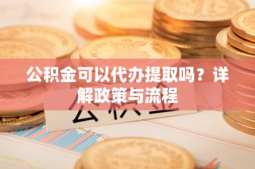 屏东公积金可以代办提取吗？详解政策与流程