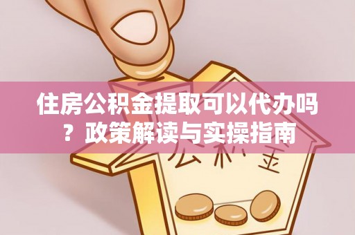 屏东住房公积金提取可以代办吗？政策解读与实操指南