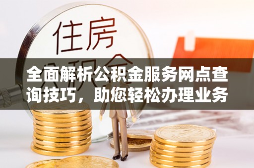 屏东全面解析公积金服务网点查询技巧，助您轻松办理业务