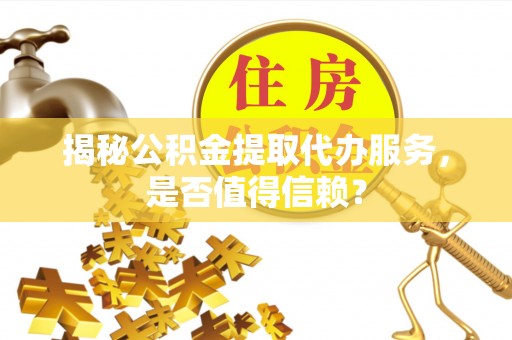 屏东揭秘公积金提取代办服务，是否值得信赖？