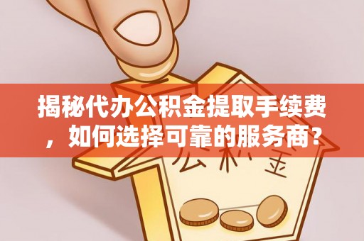 屏东揭秘代办公积金提取手续费，如何选择可靠的服务商？