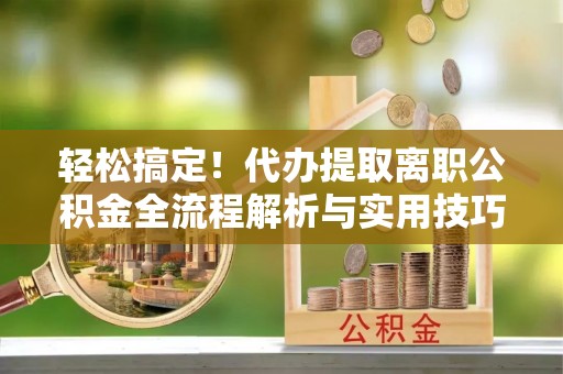 屏东轻松搞定！代办提取离职公积金全流程解析与实用技巧