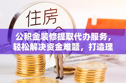 屏东公积金装修提取代办服务，轻松解决资金难题，打造理想家居