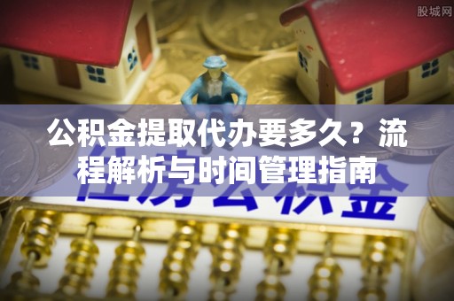 屏东公积金提取代办要多久？流程解析与时间管理指南