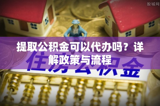屏东提取公积金可以代办吗？详解政策与流程