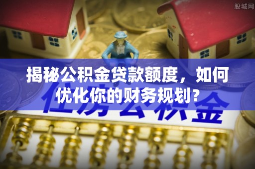 屏东揭秘公积金贷款额度，如何优化你的财务规划？